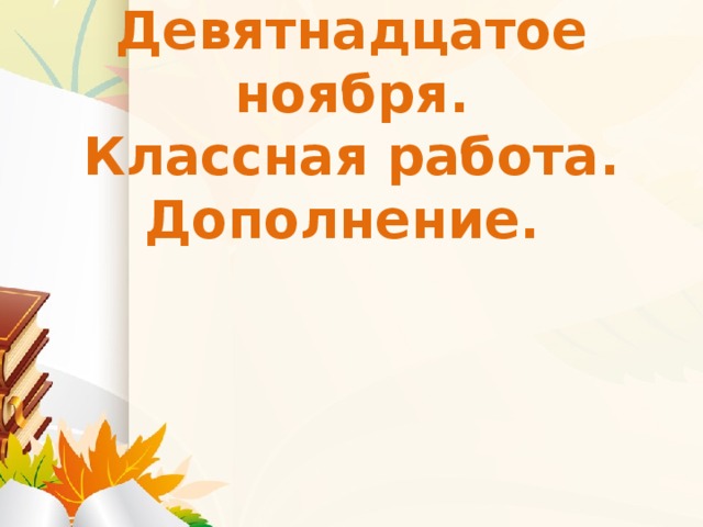 Девятнадцатое ноября.  Классная работа.  Дополнение.