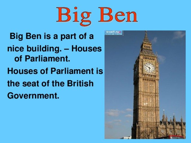 Big Ben is a part of a ni с e building. – Houses of Parliament. Houses of Parliament is the seat of the British Government.