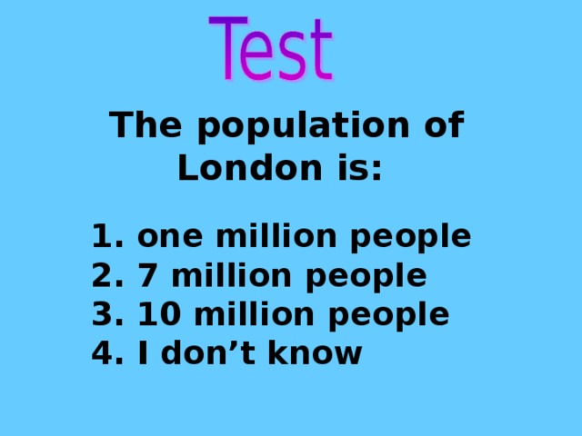 The population of London is: 1. one million people 2. 7 million people 3. 10 million people 4. I don’t know