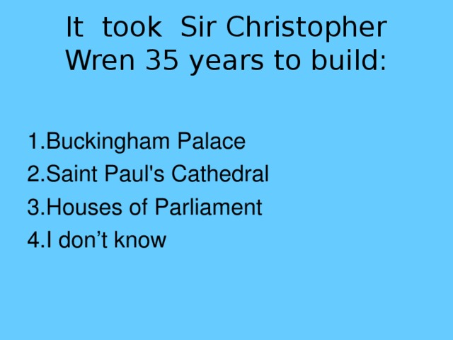 It took Sir Christopher Wren 35 years to build: 1.Buckingham Palace 2.Saint Paul's Cathedral 3.Houses of Parliament 4.I don’t know