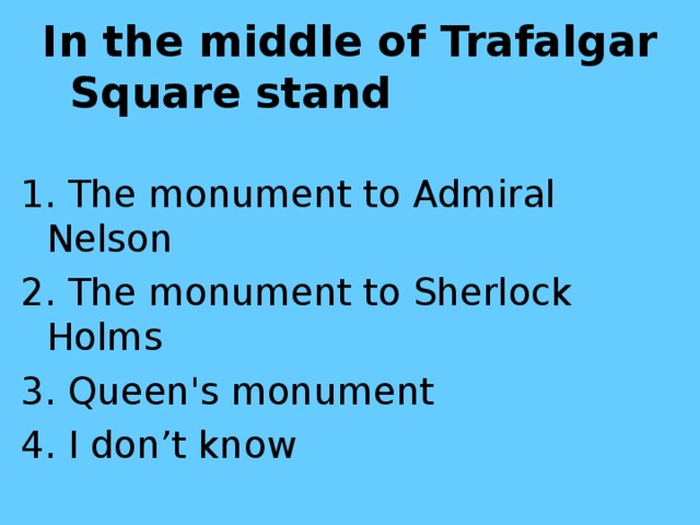 In the middle of Trafalgar Square stand  1. The monument to Admiral Nelson 2. The monument to Sherlock Holms 3. Queen's monument 4. I don’t know