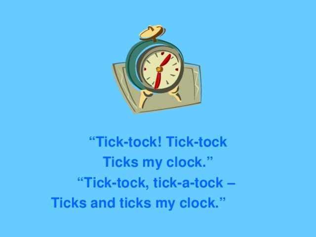 “ Tick-tock! Tick-tock Ticks my clock.” “ Tick-tock, tick-a-tock – Ticks and ticks my clock.”