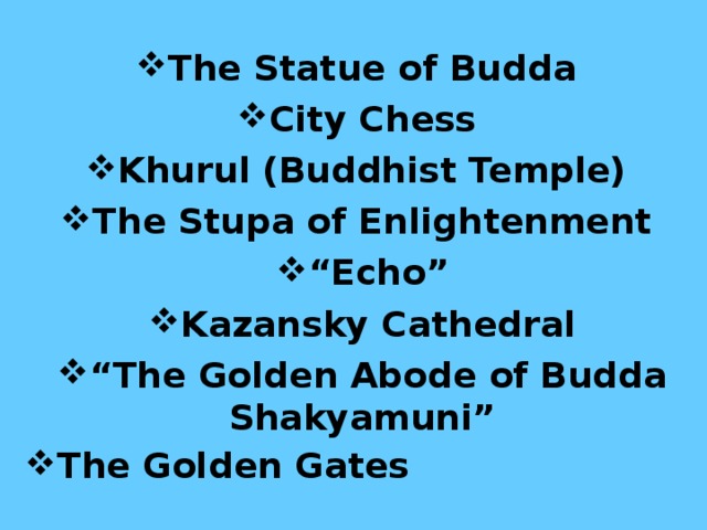 The Statue of Budda City Chess Khurul (Buddhist Temple) The Stupa of Enlightenment  “ Echo” Kazansky Cathedral “ The Golden Abode of Budda Shakyamuni” The Golden Gates