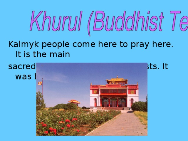 Kalmyk people come here to pray here. It is the main sacred religious place for Buddhists. It was built in 1996.