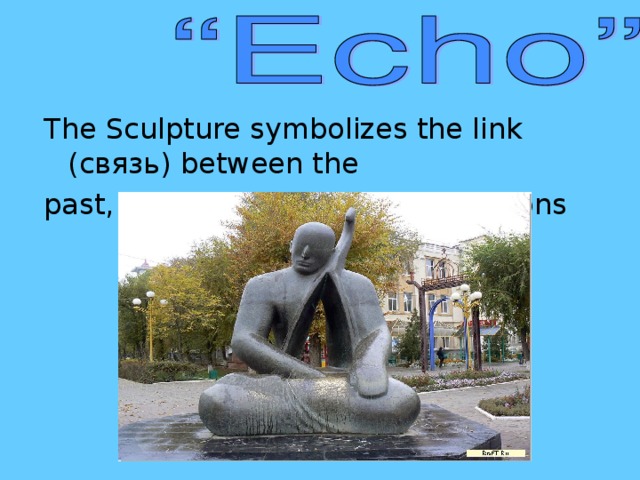 The Sculpture symbolizes the link ( связь) between the past, present and future generations
