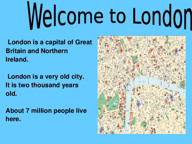 London is a capital of Great Britain and Northern Ireland.   London is a very old city. It is two thousand years old.  About 7 million people live here.