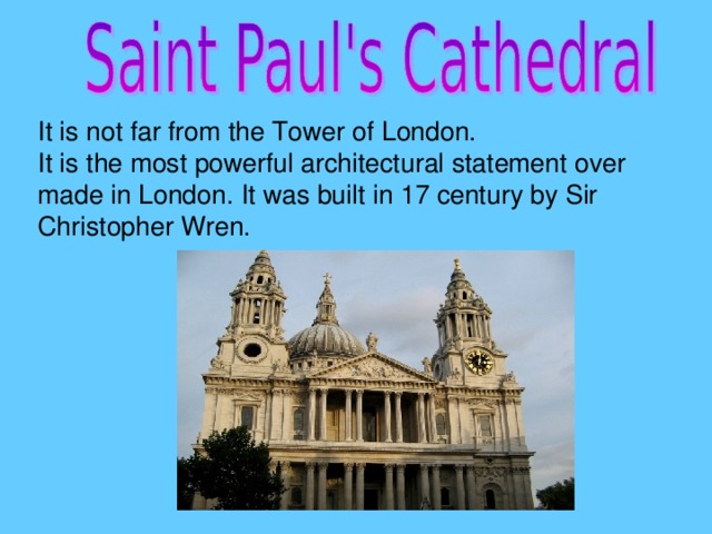 It is not far from the Tower of London. It is the most powerful architectural statement over made in London. It was built in 17 century by Sir Christopher Wren.