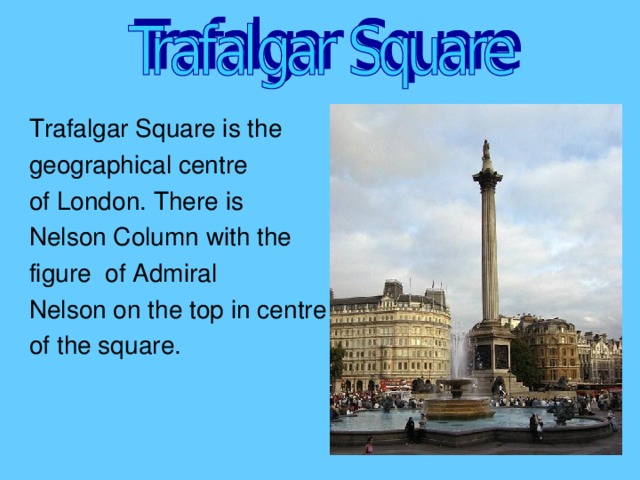 Trafalgar Square is the geographical centre of London. There is Nelson Column with the figure of Admiral Nelson on the top in centre of the square.