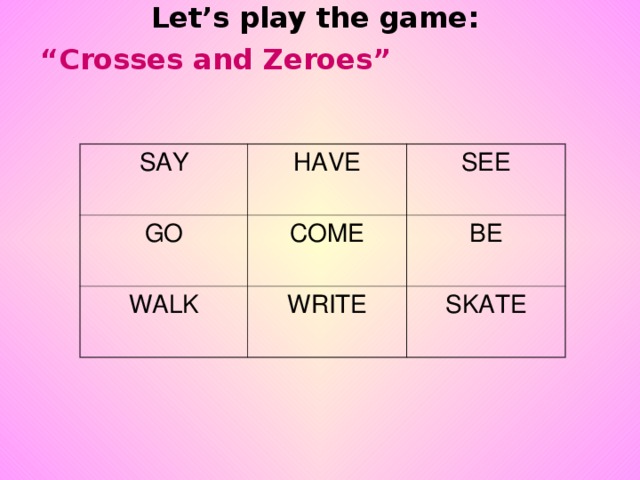 Let’s play the game:  “Crosses and Zeroes”  SAY HAVE GO SEE COME WALK WRITE BE SKATE