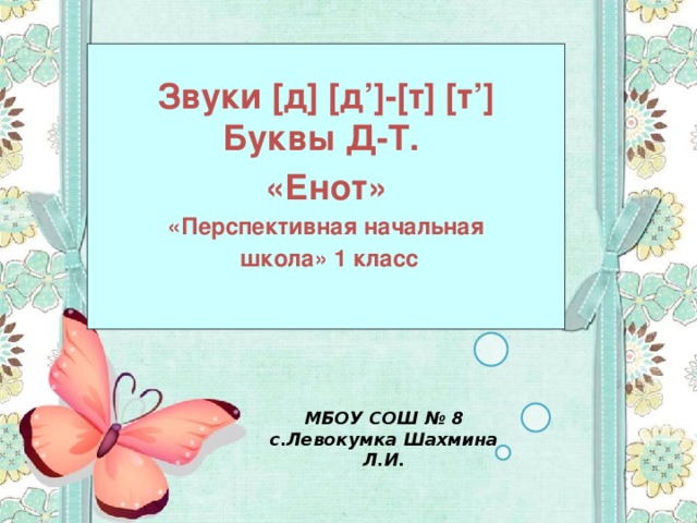 Звуки [д] [д’]-[т] [т’]  Буквы Д-Т. «Енот» «Перспективная начальная  школа» 1 класс  МБОУ СОШ № 8 с.Левокумка Шахмина Л.И.