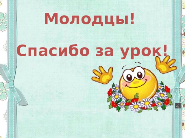 Молодцы!   Спасибо за урок!