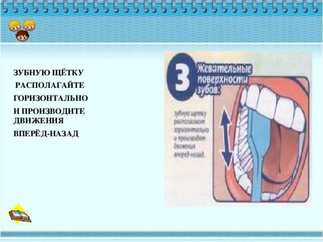 ЗУБНУЮ ЩЁТКУ  РАСПОЛАГАЙТЕ ГОРИЗОНТАЛЬНО И ПРОИЗВОДИТЕ ДВИЖЕНИЯ ВПЕРЁД-НАЗАД