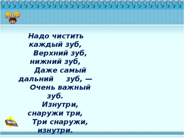 Надо чистить каждый зуб,      Верхний зуб, нижний зуб,      Даже самый дальний зуб, —      Очень важный зуб.      Изнутри, снаружи три,      Три снаружи, изнутри.