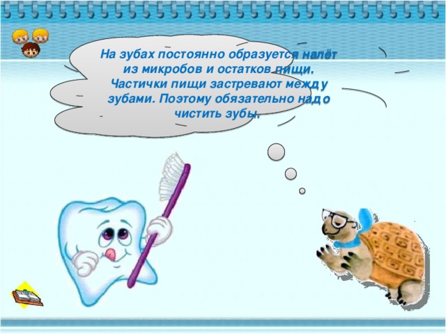 На зубах постоянно образуется налёт из микробов и остатков пищи. Частички пищи застревают между зубами. Поэтому обязательно надо чистить зубы.