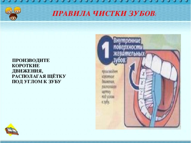 ПРОИЗВОДИТЕ КОРОТКИЕ ДВИЖЕНИЯ, РАСПОЛАГАЯ ЩЁТКУ ПОД УГЛОМ К ЗУБУ ПРАВИЛА ЧИСТКИ ЗУБОВ :