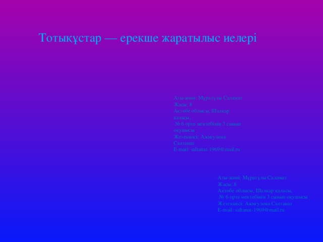 Тотықұстар — ерекше жаратылыс иелері Аты-жөні: Мұратұлы Саламат Жасы: 8 Ақтөбе облысы, Шалқар қаласы, № 6 орта мектебінің 3 сынып оқушысы Жетекшісі: Ажигулова Салтанат E-mail: saltanat-1969@mail.ru Аты-жөні: Мұратұлы Саламат Жасы: 8 Ақтөбе облысы, Шалқар қаласы, № 6 орта мектебінің 3 сынып оқушысы Жетекшісі: Ажигулова Салтанат E-mail: saltanat-1969@mail.ru