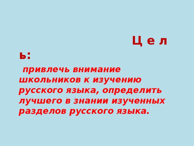 Ц е л ь:  привлечь внимание школьников к изучению русского языка, определить лучшего в знании изученных разделов русского языка.