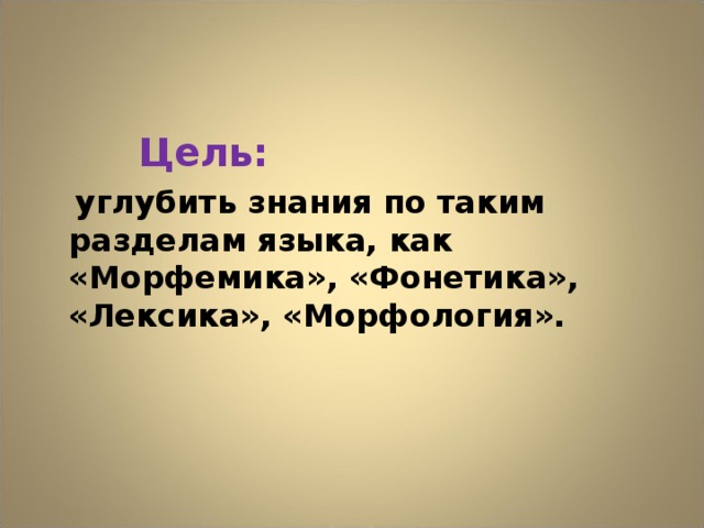 Цель:  углубить знания по таким разделам языка, как «Морфемика», «Фонетика», «Лексика», «Морфология».