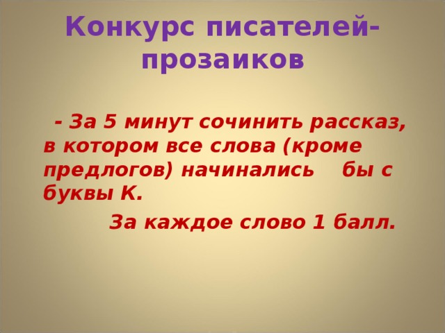 Конкурс писателей-прозаиков  - За 5 минут сочинить рассказ, в котором все слова (кроме предлогов) начинались бы с буквы К.  За каждое слово 1 балл.