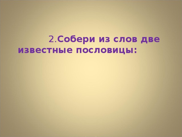 2. Собери из слов две известные пословицы: