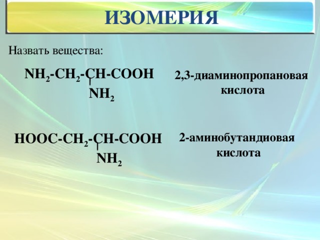 Изомерия Назвать вещества: NН 2 -СН 2 -СН-СООН  NН 2 2,3-диаминопропановая кислота НООС-СН 2 -СН-СООН 2-аминобутандиовая  NН 2 кислота