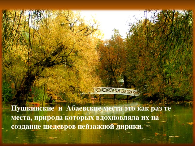 Пушкинские  и  Абаевские места это как раз те места, природа которых вдохновляла их на создание шедевров пейзажной лирики.
