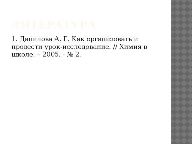 Литература 1. Данилова А. Г. Как организовать и провести урок-исследование. // Химия в школе. – 2005. - № 2.