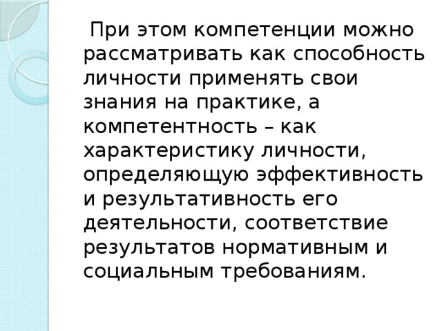 При этом компетенции можно рассматривать как способность личности применять свои знания на практике, а компетентность – как характеристику личности, определяющую эффективность и результативность его деятельности, соответствие результатов нормативным и социальным требованиям.