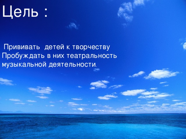Цель :  Прививать детей к творчеству Пробуждать в них театральность музыкальной деятельности .