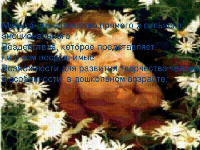 Музыка- это искусство прямого и сильного эмоционального Воздействия, которое представляет ни с чем несравнимые Возможности для развития творчества человека, в особенности в дошкольном возрасте. Ребёнок чувствует