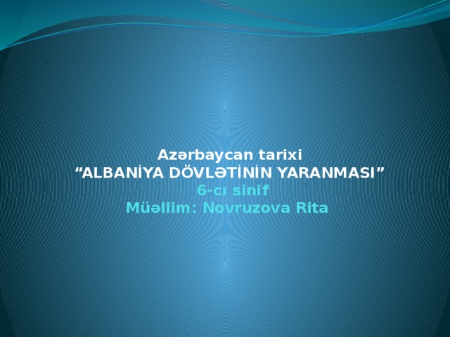 Azərbaycan tarixi  “ALBANİYA DÖVLƏTİNİN YARANMASI”  6-cı sinif  Müəllim: Novruzova Rita