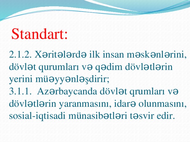 Standart:  2.1.2. Xəritələrdə ilk insan məskənlərini, dövlət qurumları və qədim dövlətlərin yerini müəyyənləşdirir;  3.1.1. Azərbaycanda dövlət qrumları və dövlətlərin yaranmasını, idarə olunmasını, sosial-iqtisadi münasibətləri təsvir edir.