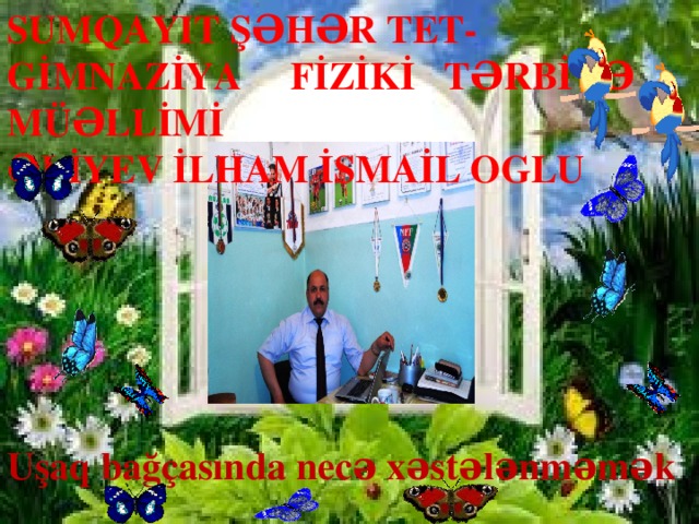 SUMQAYIT ŞƏHƏR TET-GİMNAZİYA FİZİKİ TƏRBİYƏ MÜƏLLİMİ  ƏLİYEV İLHAM İSMAİL OGLU Uşaq bağçasında necə xəstələnməmək