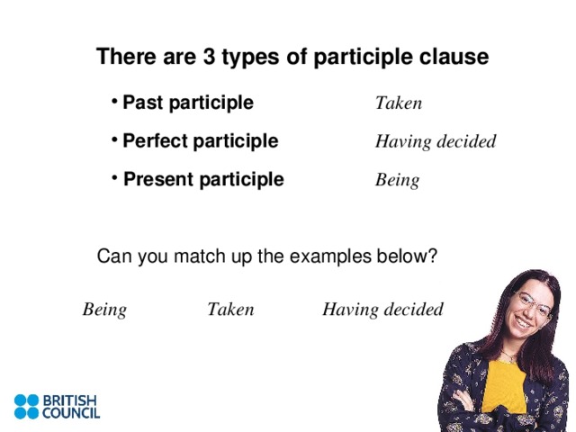 There are 3 types of participle clause Past participle Taken Perfect participle Having decided  Present participle Being Can you match up the examples below? Being Taken Having decided