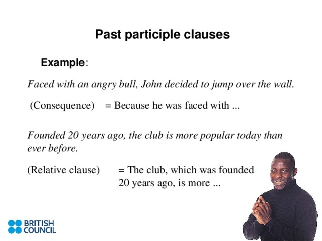 Past participle clauses Example : Faced with an angry bull, John decided to jump over the wall. Founded 20 years ago, the club is more popular today than ever before.