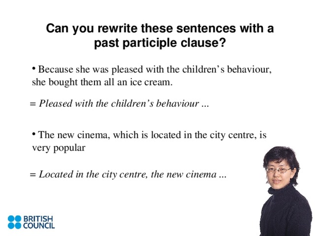 Can you rewrite these sentences with a past participle clause? = Pleased with the children’s behaviour ... = Located in the city centre, the new cinema ...