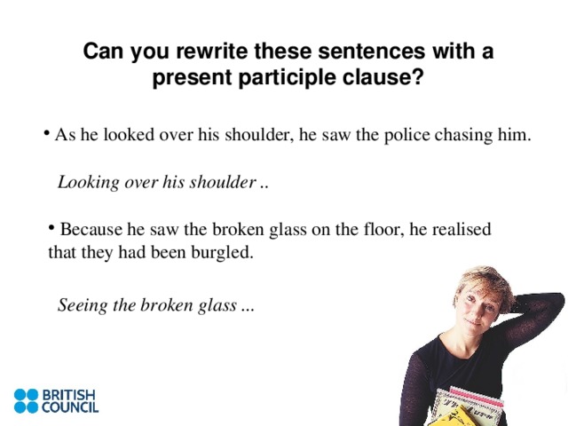Can you rewrite these sentences with a present participle clause? Looking over his shoulder .. Seeing the broken glass ...