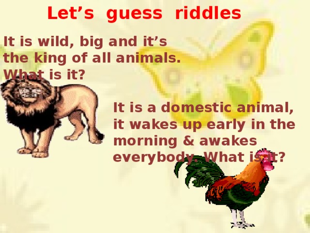 Let’s guess riddles It is wild, big and it’s the king of all animals. What is it? It is a domestic animal, it wakes up early in the morning & awakes everybody. What is it?