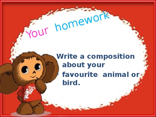 Your  homework Write a composition about your favourite animal or bird.