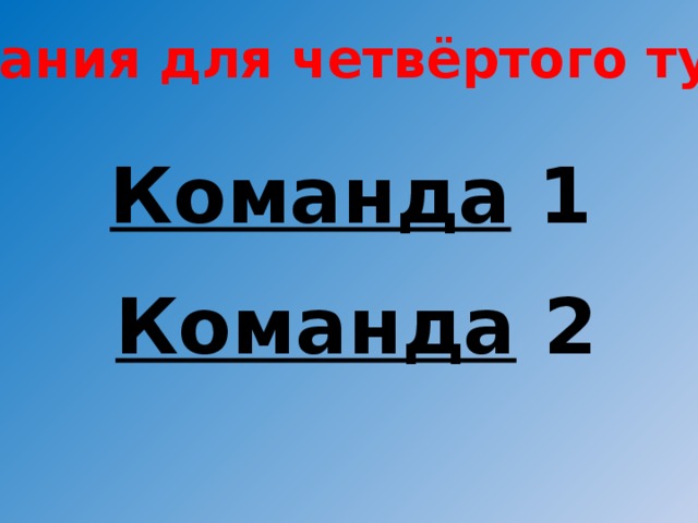 Задания для четвёртого тура: Команда  1 Команда  2