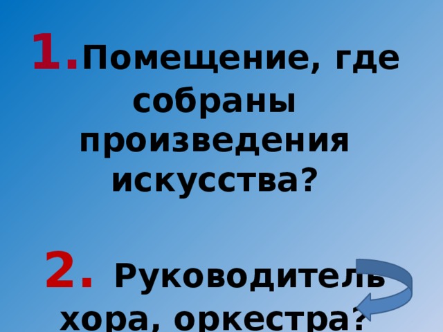 1. Помещение, где собраны произведения искусства?  2. Руководитель хора, оркестра?