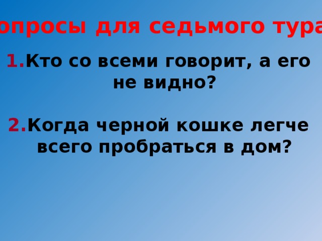 Вопросы для седьмого тура: 1. Кто со всеми говорит, а его не видно?  2. Когда черной кошке легче всего пробраться в дом?