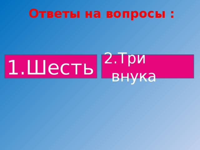 Ответы на вопросы : 1.Шесть 2.Три внука