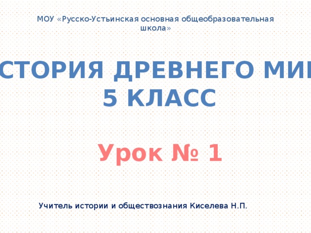 МОУ «Русско-Устьинская основная общеобразовательная школа» История Древнего мира 5 класс  Урок № 1 Учитель истории и обществознания Киселева Н.П.