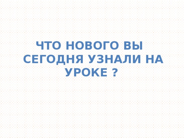 Что нового вы  сегодня узнали на уроке ?