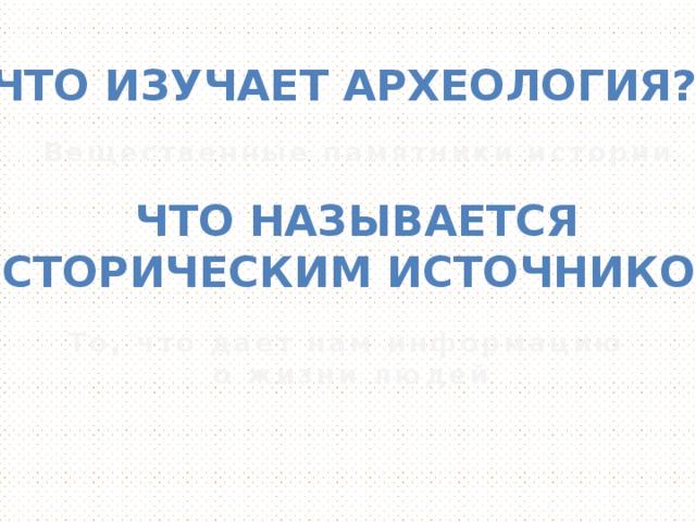 Что изучает археология? Вещественные памятники истории Что называется историческим источником? То, что дает нам информацию о жизни людей