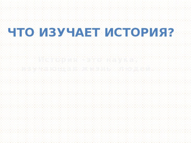 Что изучает история? История –это наука, изучающая жизнь людей.