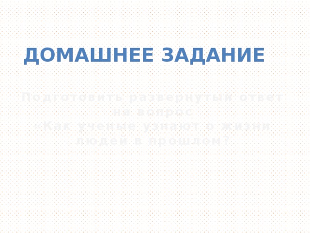 Домашнее задание Подготовить развернутый ответ на вопрос «Как ученые узнают о жизни людей в прошлом?