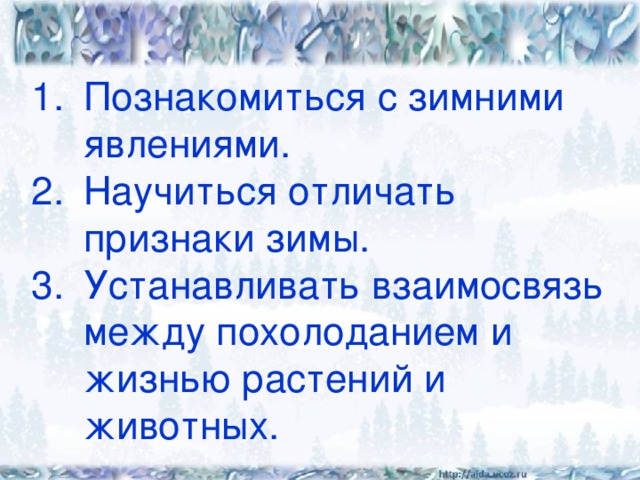 Познакомиться с зимними явлениями. Научиться отличать признаки зимы. Устанавливать взаимосвязь между похолоданием и жизнью растений и животных.