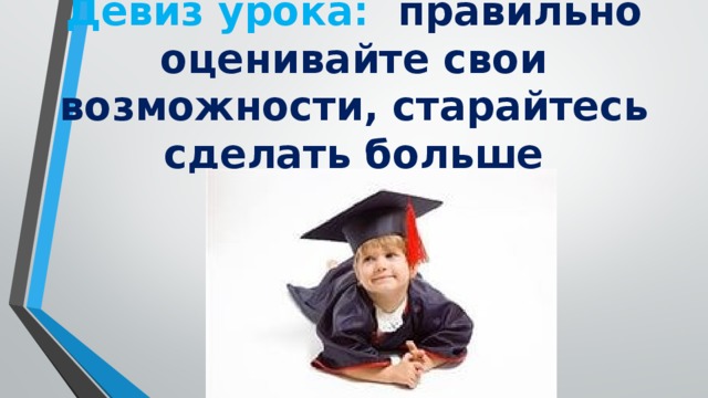 Девиз урока: правильно оценивайте свои возможности, старайтесь сделать больше заданий.